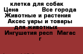 клетка для собак  › Цена ­ 3 700 - Все города Животные и растения » Аксесcуары и товары для животных   . Ингушетия респ.,Магас г.